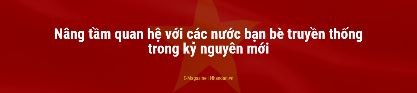 Nâng tầm quan hệ với các nước bạn bè truyền thống trong kỷ nguyên mới Nâng tầm quan hệ với các nước bạn bè truyền thống trong kỷ nguyên mới