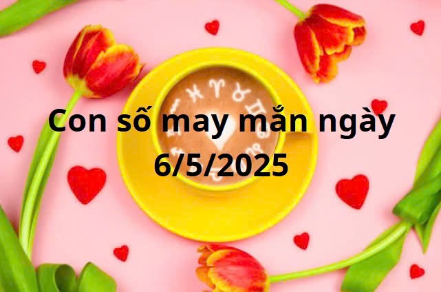 Con số may mắn của 12 cung hoàng đạo hôm nay ngày 6/5/2025