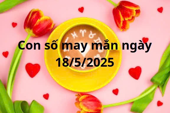 Con số may mắn của 12 cung hoàng đạo hôm nay ngày 18/5/2025