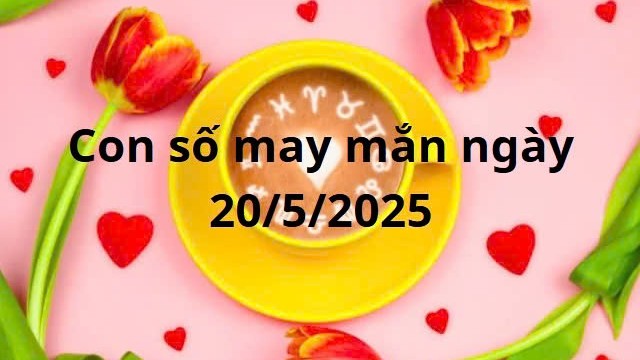 Con số may mắn của 12 cung hoàng đạo hôm nay ngày 20/5/2025