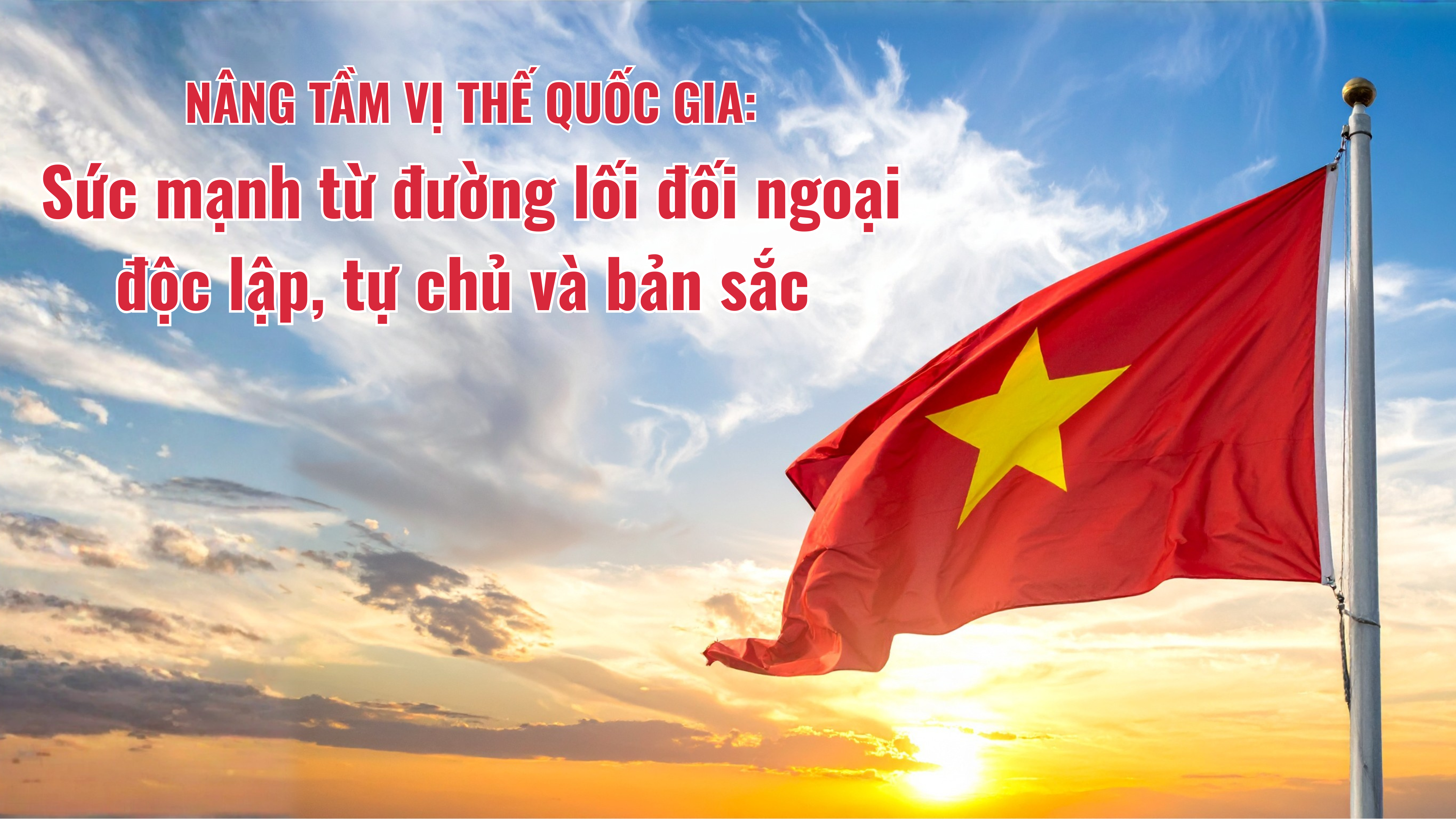 Nâng tầm vị thế quốc gia: Sức mạnh từ đường lối đối ngoại độc lập, tự chủ và bản sắc Nâng tầm vị thế quốc gia: Sức mạnh từ đường lối đối ngoại độc lập, tự chủ và bản sắc