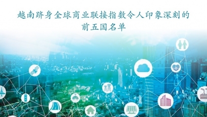 越南跻身全球商业联接指数令人印象深刻的前五国名单