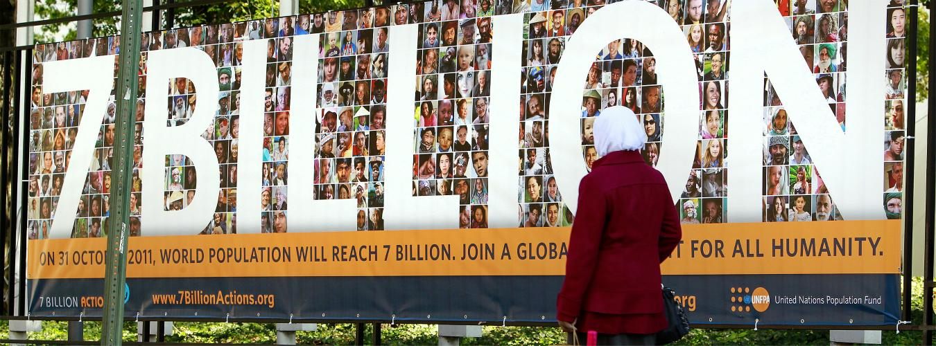The world's population reached 7 billion on 31 October, 2011. Pictured near an entrance to UN Headquarters is a banner for a global campaign by UNFPAto build awareness of the opportunities and challenges posed by this milestone. UN Photo/Rick Bajornas The world's population reached 7 billion on 31 October, 2011. Pictured near an entrance to UN Headquarters is a banner for a global campaign by UNFPAto build awareness of the opportunities and challenges posed by this milestone. UN Photo/Rick Bajornas
